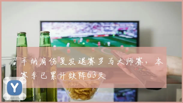 辛纳肩伤复发退赛罗马大师赛，本赛季已累计缺阵63天